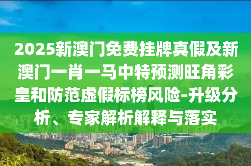 2025新澳門免費(fèi)掛牌真假及新澳門一肖一馬中特預(yù)測(cè)旺角彩皇和防范虛假標(biāo)榜風(fēng)險(xiǎn)-升級(jí)分析、專家解析解釋與落實(shí)山東水清源環(huán)保科技有限公司