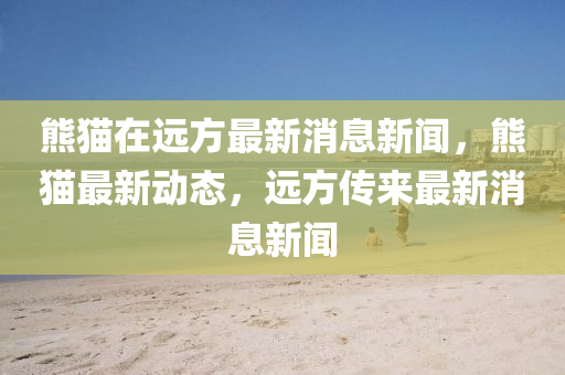 熊貓在遠(yuǎn)方最新消息新聞，熊貓最新動態(tài)，遠(yuǎn)方傳來最新消息新聞山東水清源環(huán)?？萍加邢薰? class=