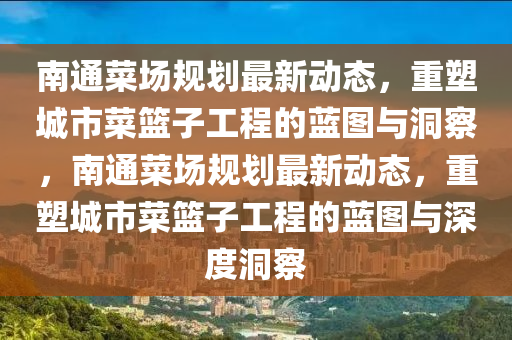 南通菜場規(guī)劃最新動(dòng)態(tài)，重塑城市菜籃子工程的藍(lán)圖與洞察，南通菜場規(guī)劃最新動(dòng)態(tài)，重塑山東水清源環(huán)?？萍加邢薰境鞘胁嘶@子工程的藍(lán)圖與深度洞察