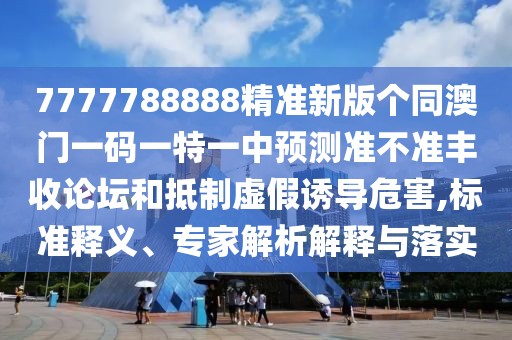 77777888山東水清源環(huán)?？萍加邢薰?8精準新版?zhèn)€同澳門一碼一特一中預測準不準豐收論壇和抵制虛假誘導危害,標準釋義、專家解析解釋與落實