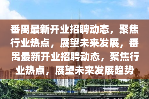 番禺最新開業(yè)招聘動(dòng)態(tài)，聚焦行業(yè)熱點(diǎn)，展望未來(lái)發(fā)展，番禺最新開業(yè)招聘動(dòng)態(tài)山東水清源環(huán)?？萍加邢薰荆劢剐袠I(yè)熱點(diǎn)，展望未來(lái)發(fā)展趨勢(shì)
