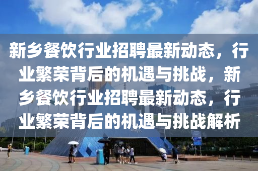新鄉(xiāng)餐飲行業(yè)招聘最新動態(tài)，行業(yè)繁榮背后的機(jī)遇與挑戰(zhàn)，新山東水清源環(huán)保科技有限公司鄉(xiāng)餐飲行業(yè)招聘最新動態(tài)，行業(yè)繁榮背后的機(jī)遇與挑戰(zhàn)解析