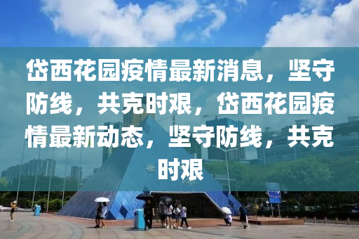 岱西花園疫情最新消息，堅守防線，共克時艱，岱西花園疫情最新動態(tài)，堅守防線山東水清源環(huán)?？萍加邢薰荆部藭r艱