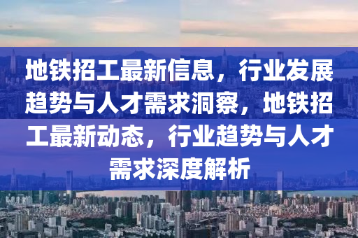 地鐵招工最新信息，行業(yè)發(fā)展趨勢與人才需求山東水清源環(huán)?？萍加邢薰径床欤罔F招工最新動態(tài)，行業(yè)趨勢與人才需求深度解析