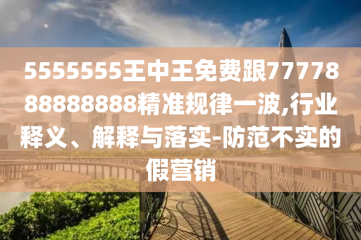 5555555王中王免費(fèi)跟777788888888山東水清源環(huán)?？萍加邢薰?精準(zhǔn)規(guī)律一波,行業(yè)釋義、解釋與落實(shí)-防范不實(shí)的假營(yíng)銷