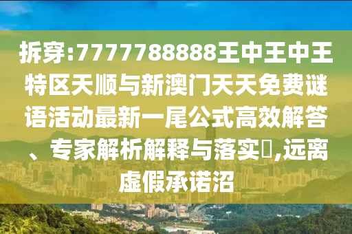 拆穿:7777788888王中王中王特區(qū)天順與新澳門天天免費謎語活動最新一尾公式高效解答、專家解析解釋與落實?,遠離虛假承諾沼山東水清源環(huán)保科技有限公司