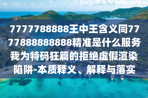 7777788888王中王含義同7777888888888精準(zhǔn)是什么服務(wù)我為特碼狂篇的拒絕虛假渲染陷阱-本質(zhì)釋義、解釋與落實山東水清源環(huán)保科技有限公司