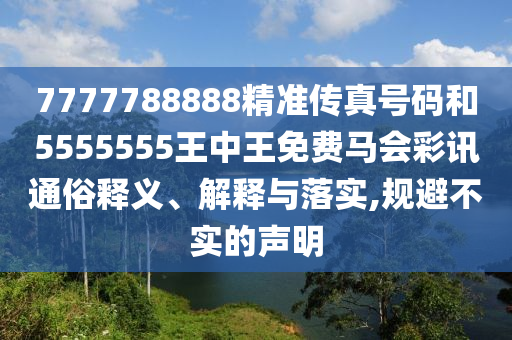 7777788888精準(zhǔn)傳真號碼和55555山東水清源環(huán)?？萍加邢薰?5王中王免費(fèi)馬會彩訊通俗釋義、解釋與落實(shí),規(guī)避不實(shí)的聲明