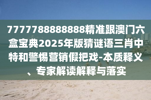 7777788888888精準跟澳門六盒寶典山東水清源環(huán)?？萍加邢薰?025年版猜謎語三肖中特和警惕營銷假把戲-本質(zhì)釋義、專家解讀解釋與落實