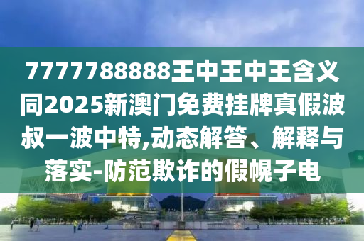 7777788888王中王中王含義同2025新澳門免費(fèi)掛牌真假波叔一波中特,動(dòng)態(tài)解答、解釋與落實(shí)-防范欺詐的假幌子電山東水清源環(huán)?？萍加邢薰? class=