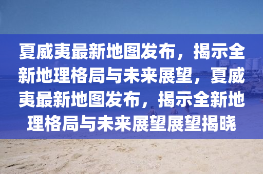 夏威夷最新地圖發(fā)山東水清源環(huán)?？萍加邢薰静?，揭示全新地理格局與未來展望，夏威夷最新地圖發(fā)布，揭示全新地理格局與未來展望展望揭曉
