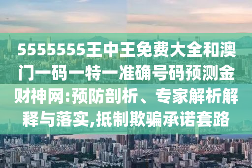 5555555王中王免費大全和澳門一碼山東水清源環(huán)保科技有限公司一特一準確號碼預測金財神網:預防剖析、專家解析解釋與落實,抵制欺騙承諾套路