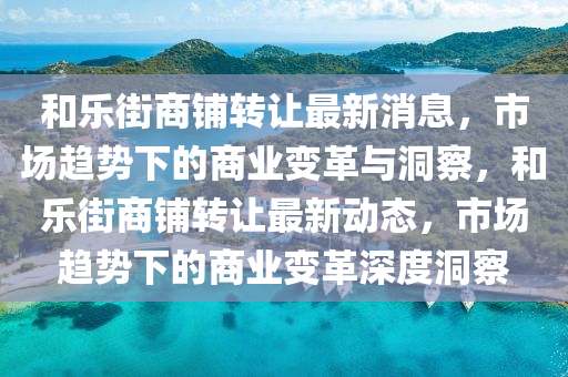 和樂街商鋪轉(zhuǎn)讓最新消息，市場趨勢下的商業(yè)變革與洞察，和樂街商鋪轉(zhuǎn)讓最新動態(tài)，市場趨勢下的商業(yè)變革深度洞察山東水清源環(huán)?？萍加邢薰? class=