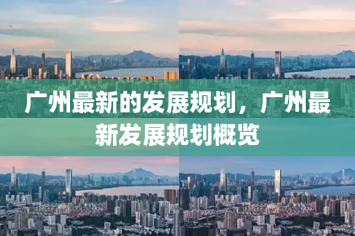 廣州最新的發(fā)展規(guī)劃，廣州最新發(fā)展規(guī)劃概覽山東水清源環(huán)保科技有限公司