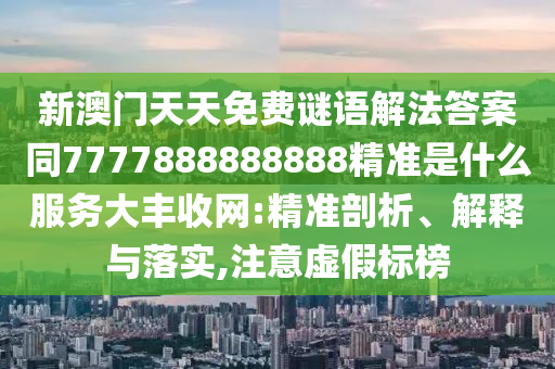 新澳門天天免費(fèi)謎語解法答案同7777888888888精準(zhǔn)是什么服務(wù)大豐收網(wǎng):精準(zhǔn)剖析、解釋與落實(shí),注意虛假標(biāo)榜山東水清源環(huán)?？萍加邢薰? class=