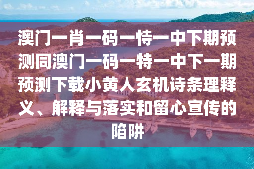 澳門一肖一碼一恃一中下期預(yù)測同澳門一碼一特一中下一期預(yù)測下載小黃人玄機(jī)詩條理釋義、山東水清源環(huán)?？萍加邢薰窘忉屌c落實和留心宣傳的陷阱