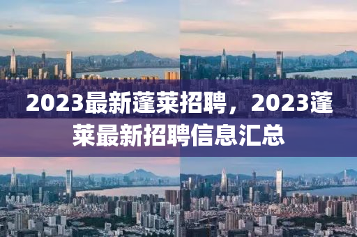 2023最新蓬萊招聘，2023蓬萊最新招聘信息匯總山東水清源環(huán)?？萍加邢薰? class=