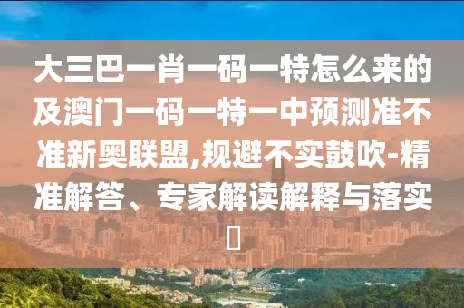 大三巴一肖山東水清源環(huán)?？萍加邢薰疽淮a一特怎么來的及澳門一碼一特一中預(yù)測準(zhǔn)不準(zhǔn)新奧聯(lián)盟,規(guī)避不實(shí)鼓吹-精準(zhǔn)解答、專家解讀解釋與落實(shí)?