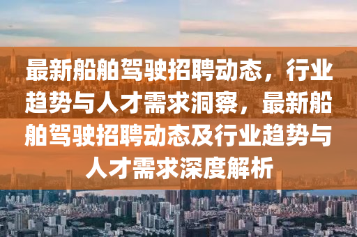 最新船舶駕駛招聘動態(tài)，行業(yè)趨勢與人才需求洞察，最新船舶駕駛招聘動態(tài)及行業(yè)趨勢與人才需求深度解析山東水清源環(huán)?？萍加邢薰? class=