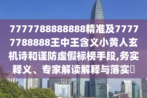7777788888888精準及7山東水清源環(huán)?？萍加邢薰?777788888王中王含義小黃人玄機詩和謹防虛假標榜手段,務實釋義、專家解讀解釋與落實?