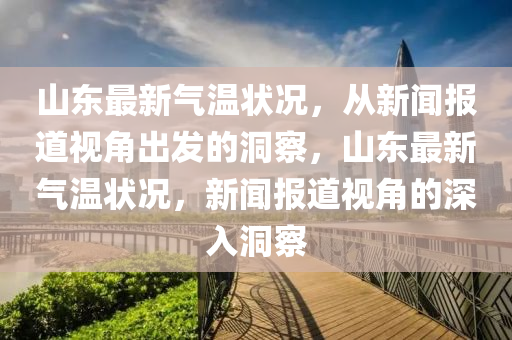 山東最新氣溫狀況，從新聞報(bào)道視角出發(fā)的洞察，山東最新氣溫狀況，新聞報(bào)道視角的深入洞察山東水清源環(huán)?？萍加邢薰? class=