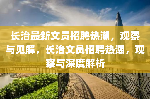 長(zhǎng)治最新文員招聘熱潮，觀察與見(jiàn)解，長(zhǎng)治文員招聘熱潮，觀察與深度解析山東水清源環(huán)保科技有限公司