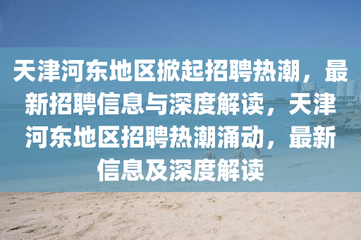 天津河?xùn)|地區(qū)掀起招聘熱潮，山東水清源環(huán)?？萍加邢薰咀钚抡衅感畔⑴c深度解讀，天津河?xùn)|地區(qū)招聘熱潮涌動(dòng)，最新信息及深度解讀