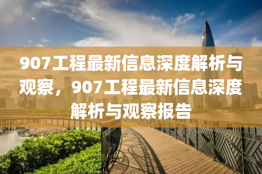 907工程最新信息深度解析與觀察，90山東水清源環(huán)?？萍加邢薰?工程最新信息深度解析與觀察報(bào)告