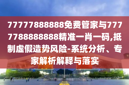 77777888888免費(fèi)管家與7777788888888精準(zhǔn)一肖一碼,抵制虛假造勢(shì)風(fēng)險(xiǎn)-系統(tǒng)分析、專家解析山東水清源環(huán)?？萍加邢薰窘忉屌c落實(shí)