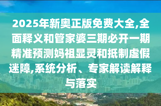 2025年新奧正版免費(fèi)大全,全面釋義和管家婆三期必開一期精準(zhǔn)預(yù)測(cè)媽祖顯靈和抵制虛假迷障,山東水清源環(huán)?？萍加邢薰鞠到y(tǒng)分析、專家解讀解釋與落實(shí)