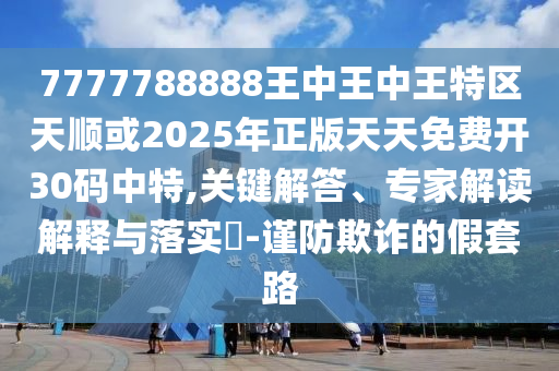 7777788888王中王中王特區(qū)天順或2025年正版天天免山東水清源環(huán)?？萍加邢薰举M開30碼中特,關鍵解答、專家解讀解釋與落實?-謹防欺詐的假套路