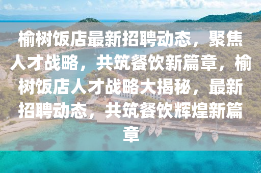 榆山東水清源環(huán)保科技有限公司樹飯店最新招聘動態(tài)，聚焦人才戰(zhàn)略，共筑餐飲新篇章，榆樹飯店人才戰(zhàn)略大揭秘，最新招聘動態(tài)，共筑餐飲輝煌新篇章