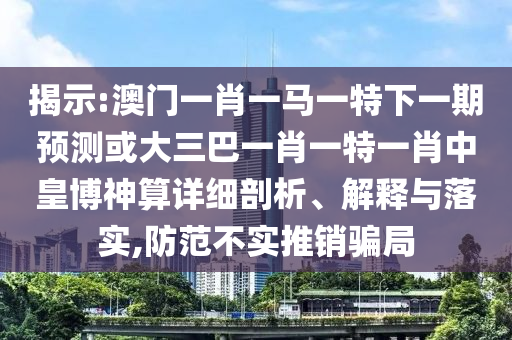 揭示:澳門一肖一馬一特下一期預(yù)測(cè)或大三巴一肖一特一肖中皇博神算詳細(xì)剖析、解釋與落實(shí),防范不實(shí)山東水清源環(huán)?？萍加邢薰就其N騙局