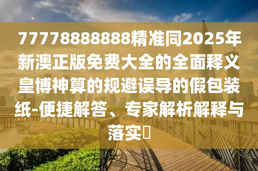 77778888888精準(zhǔn)同2025年新澳正版免費大全的全面釋義皇博神算的規(guī)避誤導(dǎo)的假包裝紙-便捷解答、專家解析解釋與落實?山東水清源環(huán)?？萍加邢薰? class=