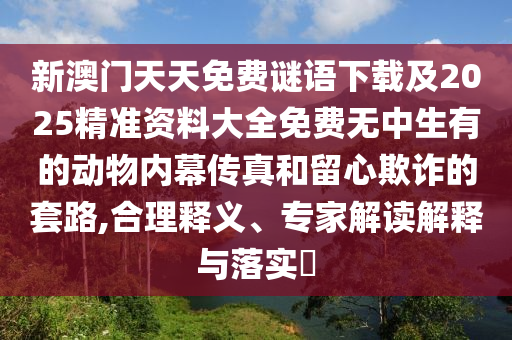新澳門天天免費謎語下載及2025精準資料大全免費無中生有的動物內(nèi)幕傳真和留心欺詐的套路,合理釋義、專家解讀解釋與落實?山東水清源環(huán)?？萍加邢薰? class=