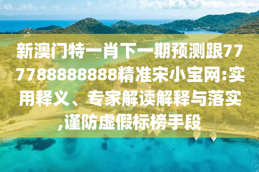 新澳門特一肖下一期預測跟777788888888精準宋小寶網(wǎng):實用釋義、專家解讀解釋與落實,謹防虛假標榜手段山東水清源環(huán)?？萍加邢薰? class=