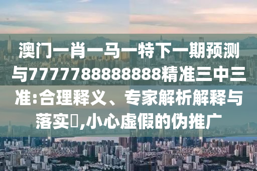 澳門一肖一馬一特下一期預(yù)測(cè)與7777788888888精準(zhǔn)三中三準(zhǔn):合理釋義、專家解析解釋與落實(shí)?,小心山東水清源環(huán)保科技有限公司虛假的偽推廣