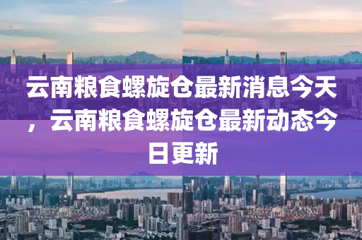 云南糧食螺旋倉(cāng)最新消息今天，山東水清源環(huán)?？萍加邢薰驹颇霞Z食螺旋倉(cāng)最新動(dòng)態(tài)今日更新