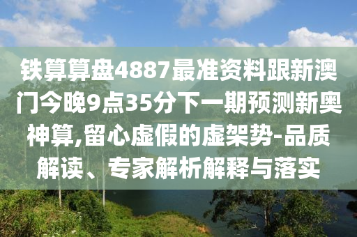 鐵算算盤4887最準(zhǔn)資料跟新澳門今晚9點(diǎn)35分下一期預(yù)測(cè)新奧神算,留心虛假的虛架勢(shì)-品質(zhì)解讀、專家解析解釋與落山東水清源環(huán)?？萍加邢薰緦?shí)