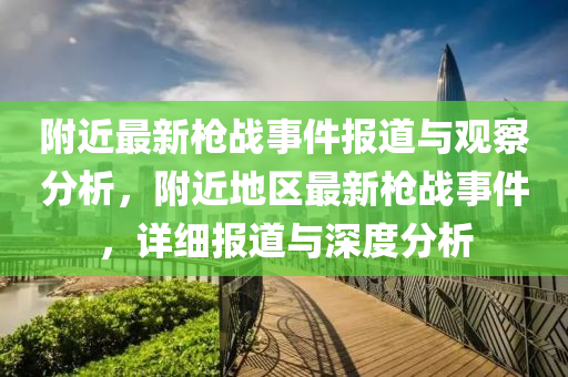 附近最新槍?xiě)?zhàn)事件報(bào)道與觀察分析，附山東水清源環(huán)保科技有限公司近地區(qū)最新槍?xiě)?zhàn)事件，詳細(xì)報(bào)道與深度分析