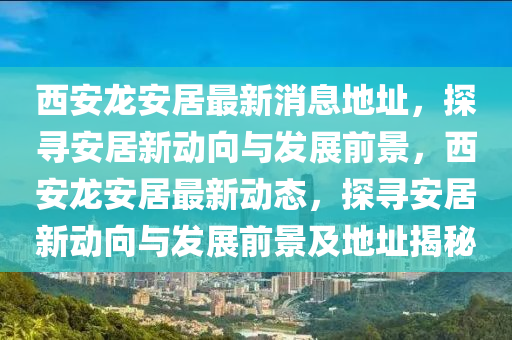 西安龍安居最新消息地址，探尋安居新動(dòng)向與發(fā)展前景山東水清源環(huán)?？萍加邢薰?，西安龍安居最新動(dòng)態(tài)，探尋安居新動(dòng)向與發(fā)展前景及地址揭秘