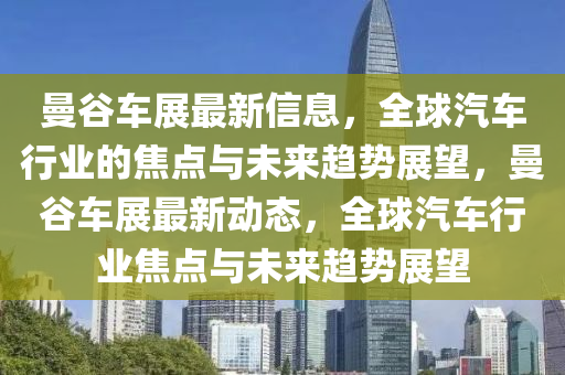 曼谷車(chē)展最新信息，全球汽車(chē)行業(yè)的焦點(diǎn)與未來(lái)趨勢(shì)展望，曼谷車(chē)展最新動(dòng)態(tài)，全球汽車(chē)行業(yè)焦點(diǎn)與未來(lái)趨勢(shì)展望山東水清源環(huán)?？萍加邢薰? class=