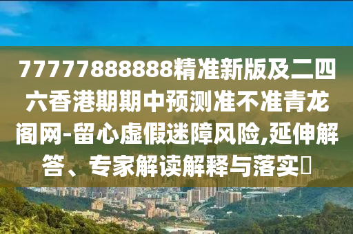 77777888888精準(zhǔn)新版及二四六香港期期中預(yù)測準(zhǔn)不山東水清源環(huán)?？萍加邢薰緶?zhǔn)青龍閣網(wǎng)-留心虛假迷障風(fēng)險(xiǎn),延伸解答、專家解讀解釋與落實(shí)?