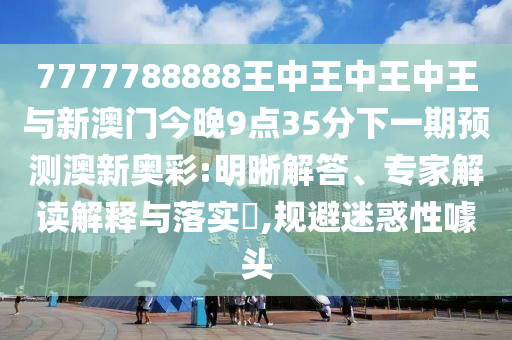 7777788888王中王中王中王與新澳門今晚9點(diǎn)35分下一期預(yù)測(cè)澳新奧彩:明晰解答、專家解讀山東水清源環(huán)?？萍加邢薰窘忉屌c落實(shí)?,規(guī)避迷惑性噱頭