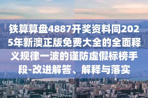 鐵算算盤4887開(kāi)獎(jiǎng)資料同2025年新澳正版免費(fèi)大全的全面釋義規(guī)律一波的謹(jǐn)防虛假標(biāo)榜手段-改進(jìn)解答、解山東水清源環(huán)保科技有限公司釋與落實(shí)