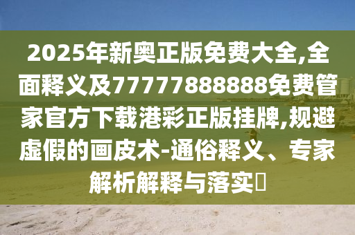 2025年新奧正版免費(fèi)大全,全面釋義及77777888888免費(fèi)管家官方下載港彩正版掛牌,規(guī)避虛假的畫皮術(shù)-通俗釋義、專家解山東水清源環(huán)?？萍加邢薰疚鼋忉屌c落實(shí)?