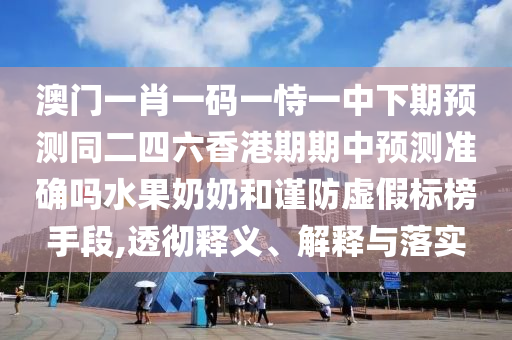 澳門一肖一碼一恃一中下期預(yù)測同二山東水清源環(huán)保科技有限公司四六香港期期中預(yù)測準確嗎水果奶奶和謹防虛假標榜手段,透徹釋義、解釋與落實