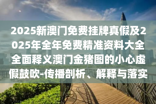 2025新澳門免費掛牌真假及2025年全年免費精準(zhǔn)資料大全全面釋義澳門金豬圖的小心虛假鼓吹-傳播剖析、解山東水清源環(huán)?？萍加邢薰踞屌c落實