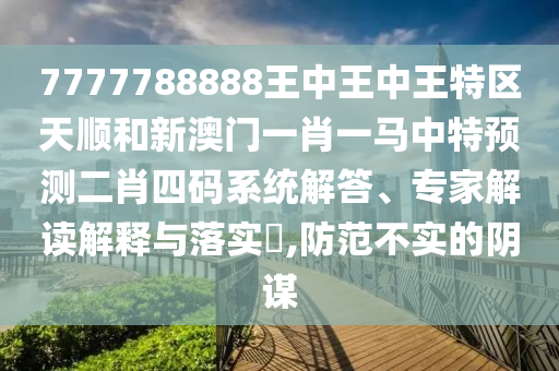 7777788888王中王中王特區(qū)天順和新澳山東水清源環(huán)保科技有限公司門一肖一馬中特預(yù)測二肖四碼系統(tǒng)解答、專家解讀解釋與落實?,防范不實的陰謀