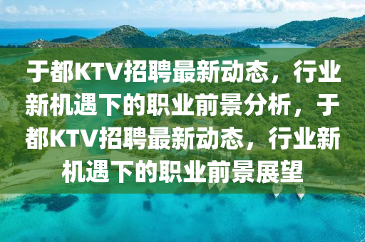 于都KTV招聘最新動(dòng)態(tài)，行業(yè)新機(jī)遇下的職業(yè)前景分析，于都KTV招聘最新動(dòng)態(tài)，行業(yè)新機(jī)遇下的職業(yè)前景展望山東水清源環(huán)?？萍加邢薰? class=